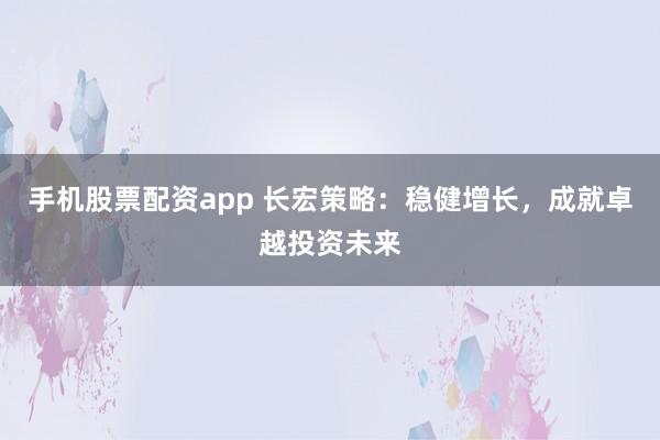 手机股票配资app 长宏策略：稳健增长，成就卓越投资未来