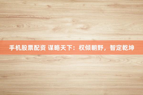 手机股票配资 谋略天下：权倾朝野，智定乾坤