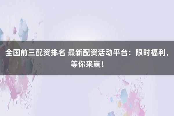 全国前三配资排名 最新配资活动平台：限时福利，等你来赢！
