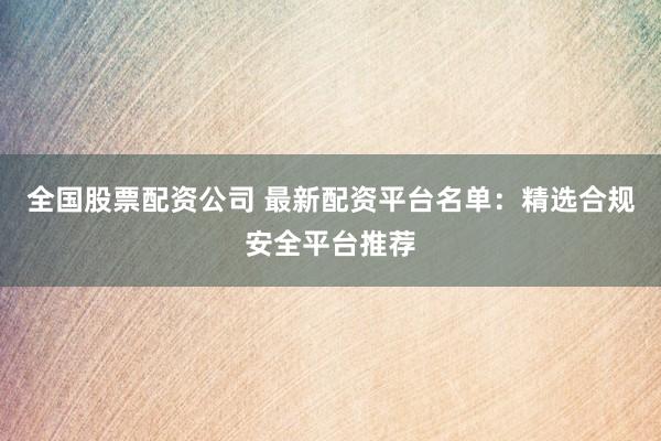 全国股票配资公司 最新配资平台名单：精选合规安全平台推荐