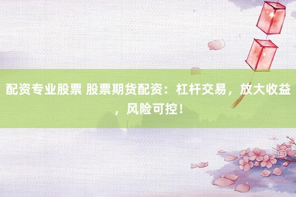 配资专业股票 股票期货配资：杠杆交易，放大收益，风险可控！