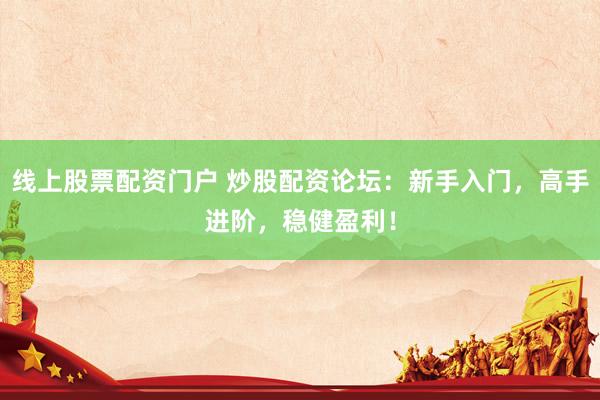 线上股票配资门户 炒股配资论坛：新手入门，高手进阶，稳健盈利！