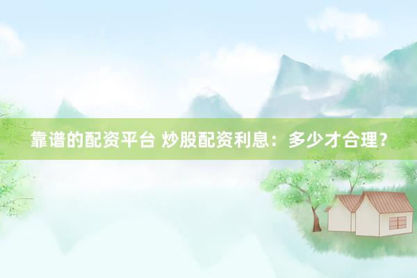 靠谱的配资平台 炒股配资利息：多少才合理？