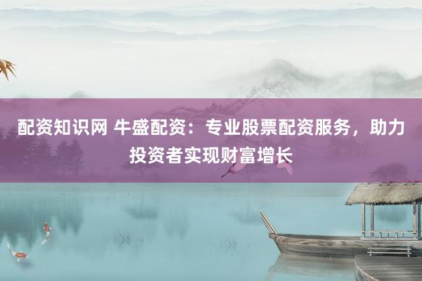 配资知识网 牛盛配资：专业股票配资服务，助力投资者实现财富增长