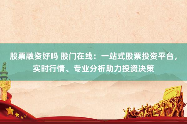 股票融资好吗 股门在线：一站式股票投资平台，实时行情、专业分析助力投资决策