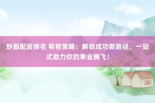 炒股配资排名 帮帮策略：解锁成功新路径，一站式助力你的事业腾飞！
