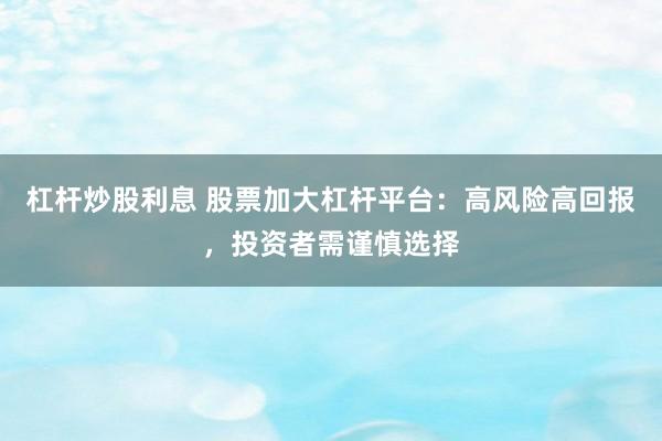 杠杆炒股利息 股票加大杠杆平台：高风险高回报，投资者需谨慎选择