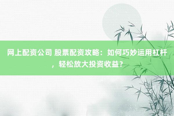 网上配资公司 股票配资攻略：如何巧妙运用杠杆，轻松放大投资收益？
