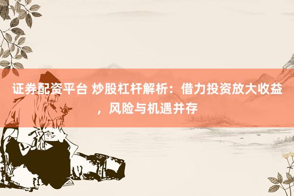 证券配资平台 炒股杠杆解析：借力投资放大收益，风险与机遇并存