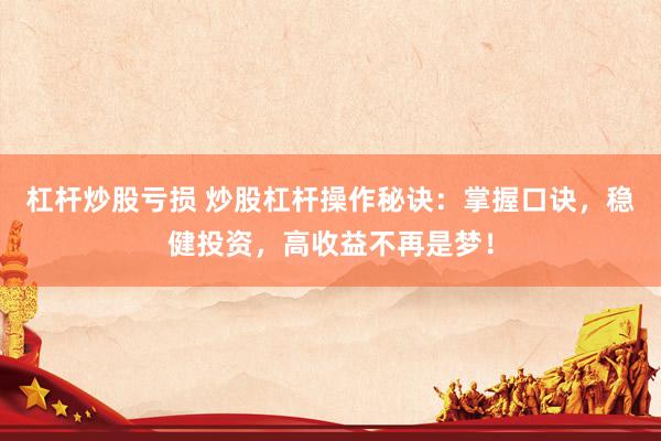 杠杆炒股亏损 炒股杠杆操作秘诀：掌握口诀，稳健投资，高收益不再是梦！
