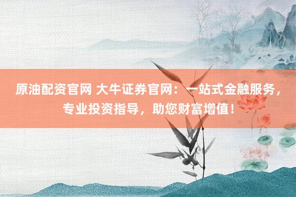 原油配资官网 大牛证券官网：一站式金融服务，专业投资指导，助您财富增值！