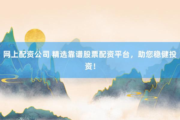 网上配资公司 精选靠谱股票配资平台，助您稳健投资！