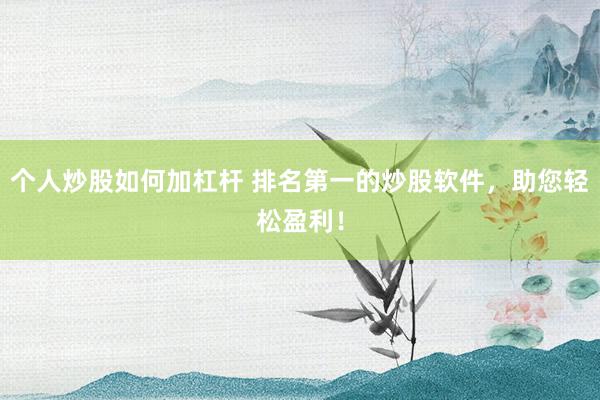 个人炒股如何加杠杆 排名第一的炒股软件，助您轻松盈利！