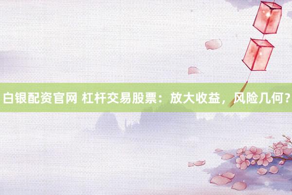 白银配资官网 杠杆交易股票：放大收益，风险几何？