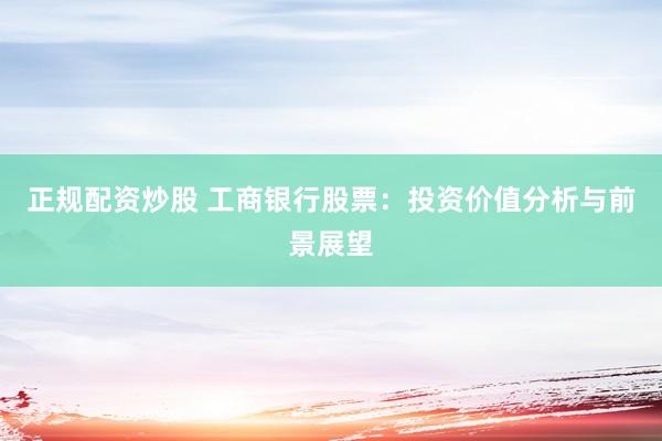 正规配资炒股 工商银行股票：投资价值分析与前景展望