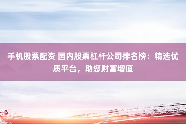 手机股票配资 国内股票杠杆公司排名榜：精选优质平台，助您财富增值