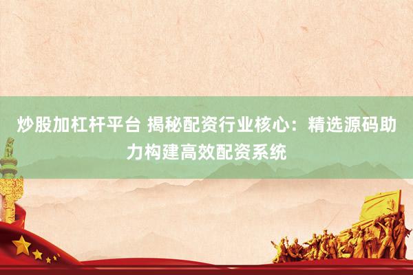 炒股加杠杆平台 揭秘配资行业核心：精选源码助力构建高效配资系统