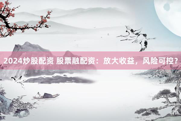 2024炒股配资 股票融配资：放大收益，风险可控？