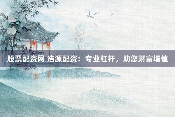 股票配资网 浩源配资：专业杠杆，助您财富增值