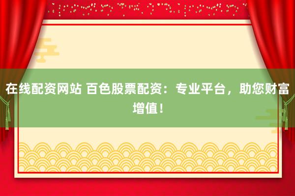 在线配资网站 百色股票配资：专业平台，助您财富增值！
