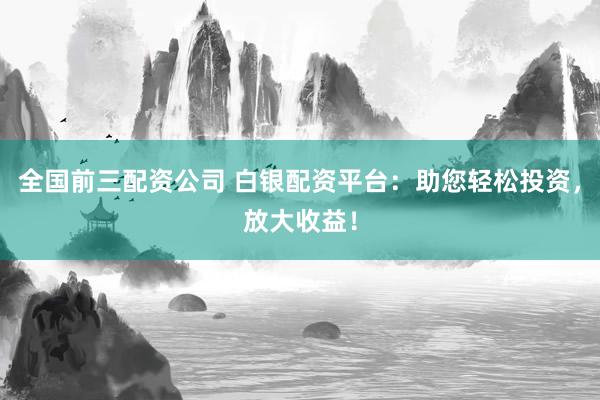 全国前三配资公司 白银配资平台：助您轻松投资，放大收益！