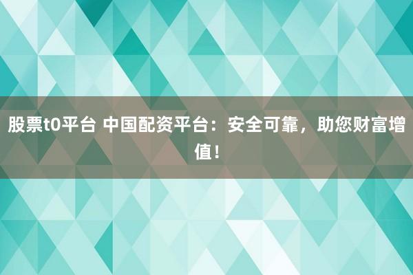 股票t0平台 中国配资平台：安全可靠，助您财富增值！