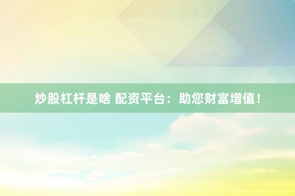 炒股杠杆是啥 配资平台：助您财富增值！