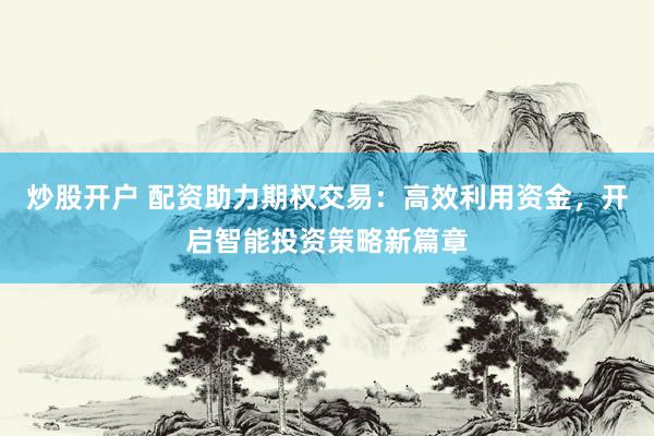 炒股开户 配资助力期权交易：高效利用资金，开启智能投资策略新篇章