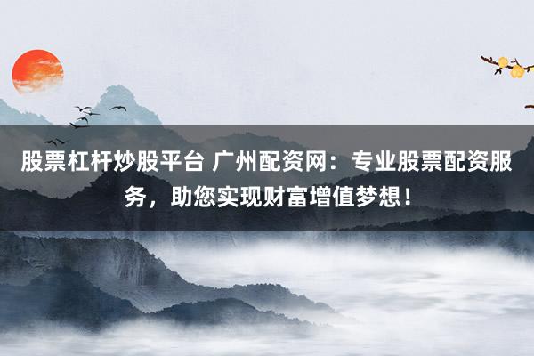 股票杠杆炒股平台 广州配资网：专业股票配资服务，助您实现财富增值梦想！