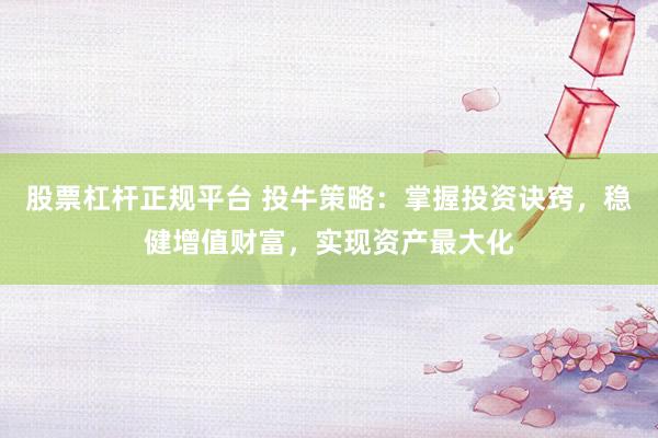 股票杠杆正规平台 投牛策略：掌握投资诀窍，稳健增值财富，实现资产最大化