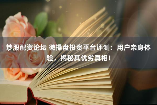 炒股配资论坛 徽操盘投资平台评测：用户亲身体验，揭秘其优劣真相！