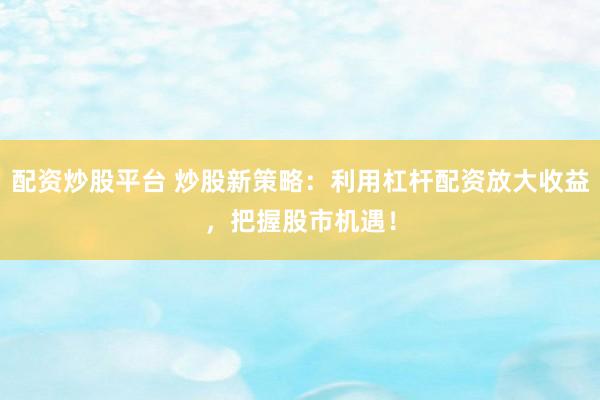 配资炒股平台 炒股新策略：利用杠杆配资放大收益，把握股市机遇！