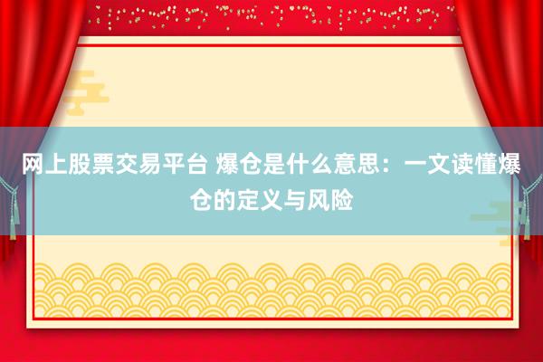 网上股票交易平台 爆仓是什么意思：一文读懂爆仓的定义与风险