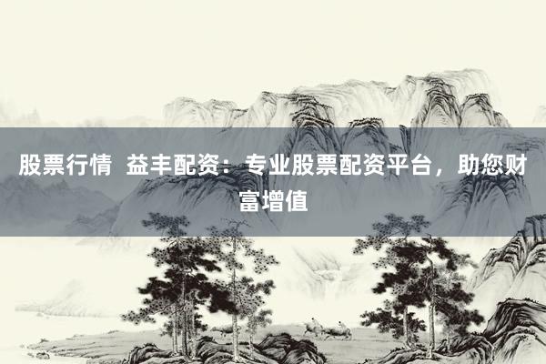 股票行情  益丰配资：专业股票配资平台，助您财富增值
