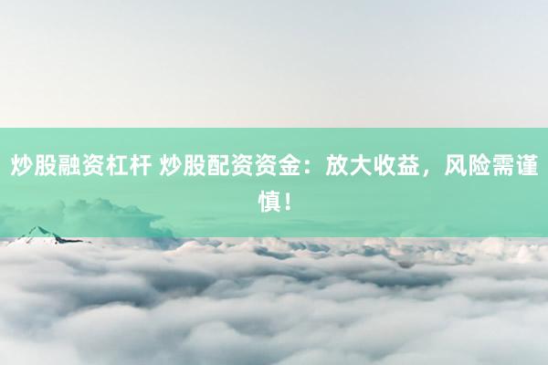 炒股融资杠杆 炒股配资资金：放大收益，风险需谨慎！
