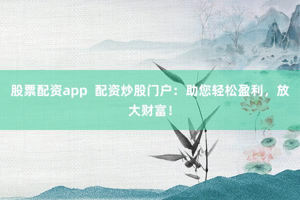股票配资app  配资炒股门户：助您轻松盈利，放大财富！