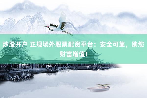 炒股开户 正规场外股票配资平台：安全可靠，助您财富增值！