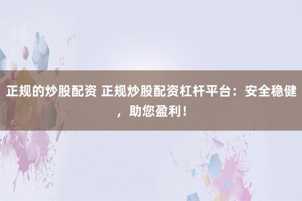 正规的炒股配资 正规炒股配资杠杆平台：安全稳健，助您盈利！