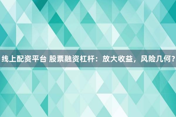 线上配资平台 股票融资杠杆：放大收益，风险几何？
