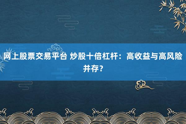 网上股票交易平台 炒股十倍杠杆：高收益与高风险并存？