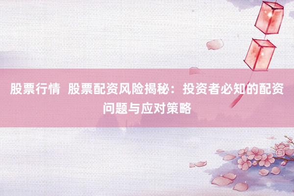 股票行情  股票配资风险揭秘：投资者必知的配资问题与应对策略