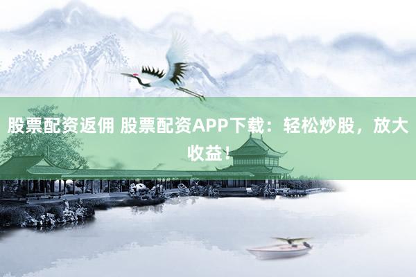 股票配资返佣 股票配资APP下载：轻松炒股，放大收益！