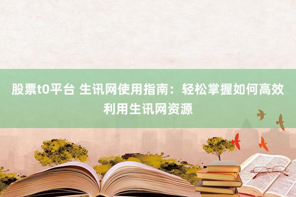 股票t0平台 生讯网使用指南：轻松掌握如何高效利用生讯网资源