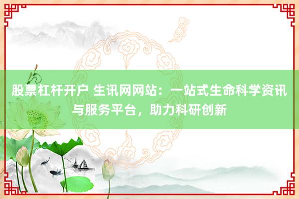 股票杠杆开户 生讯网网站：一站式生命科学资讯与服务平台，助力科研创新