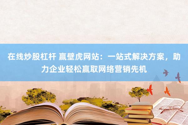 在线炒股杠杆 赢壁虎网站：一站式解决方案，助力企业轻松赢取网络营销先机