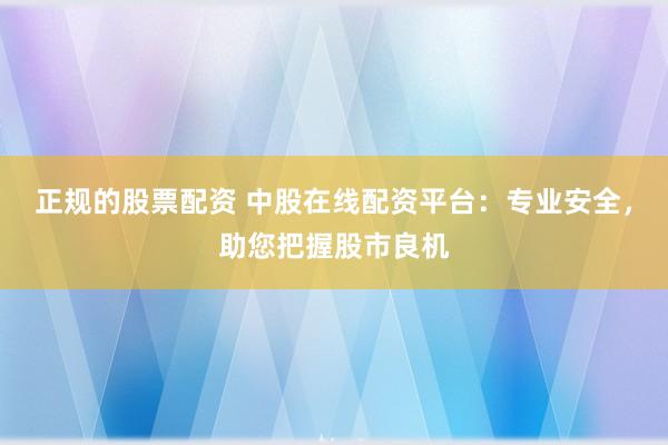 正规的股票配资 中股在线配资平台：专业安全，助您把握股市良机