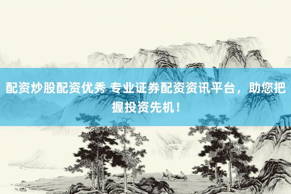 配资炒股配资优秀 专业证券配资资讯平台，助您把握投资先机！