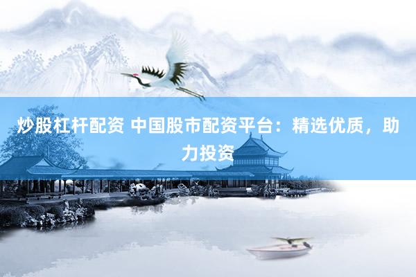 炒股杠杆配资 中国股市配资平台：精选优质，助力投资