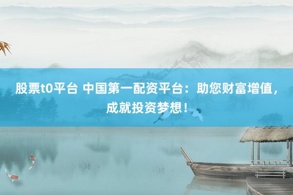 股票t0平台 中国第一配资平台：助您财富增值，成就投资梦想！