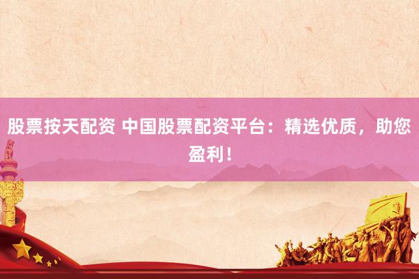 股票按天配资 中国股票配资平台：精选优质，助您盈利！